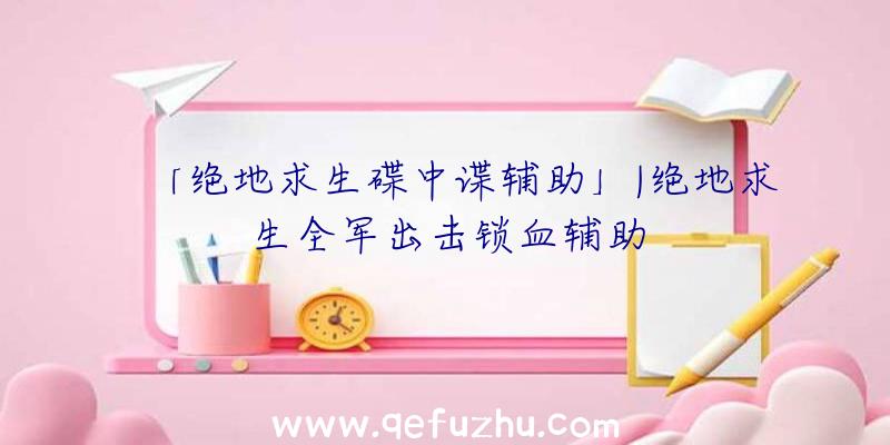 「绝地求生碟中谍辅助」|绝地求生全军出击锁血辅助